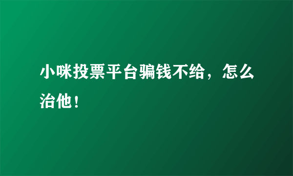 小咪投票平台骗钱不给，怎么治他！