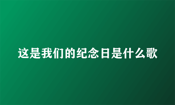这是我们的纪念日是什么歌