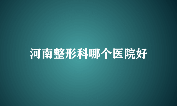 河南整形科哪个医院好