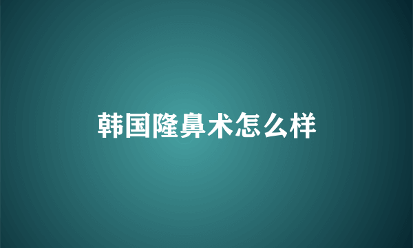 韩国隆鼻术怎么样