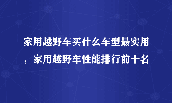 家用越野车买什么车型最实用，家用越野车性能排行前十名
