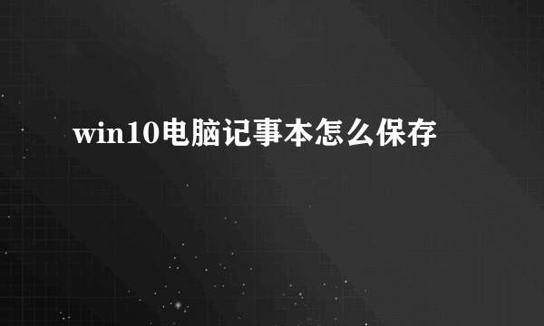 win10电脑记事本怎么保存