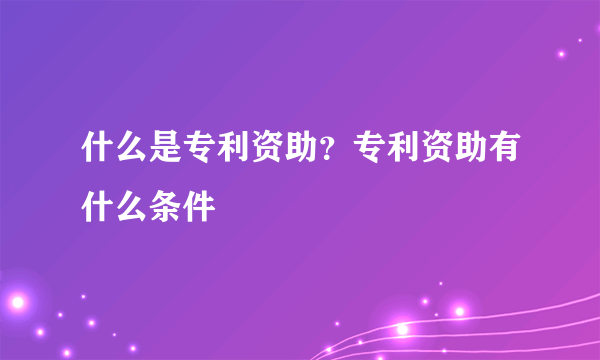 什么是专利资助？专利资助有什么条件