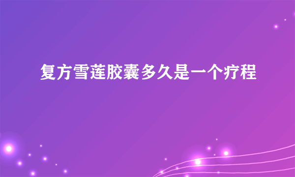 复方雪莲胶囊多久是一个疗程