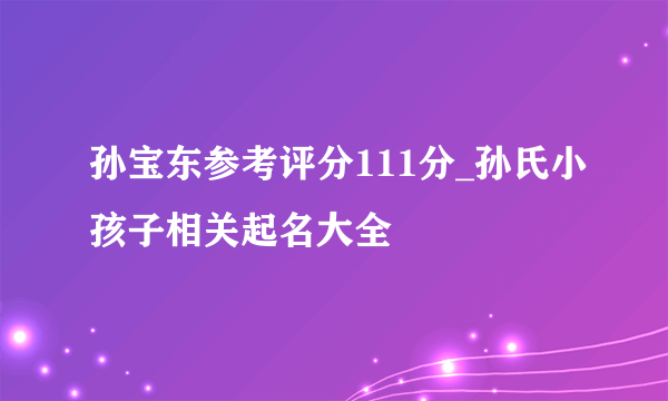 孙宝东参考评分111分_孙氏小孩子相关起名大全