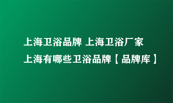 上海卫浴品牌 上海卫浴厂家 上海有哪些卫浴品牌【品牌库】