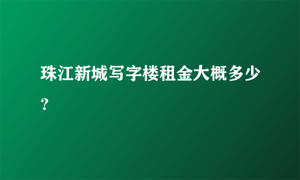 珠江新城写字楼租金大概多少？