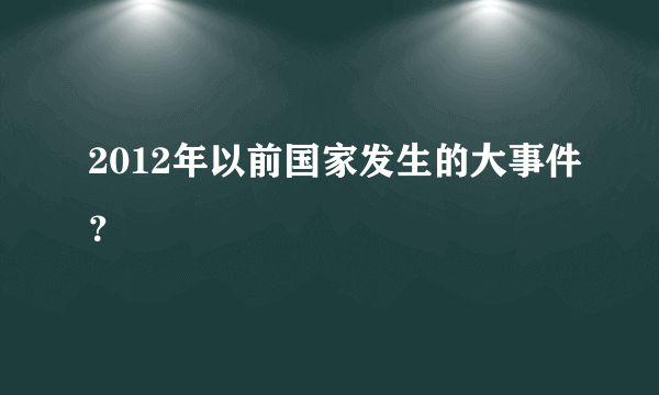 2012年以前国家发生的大事件？