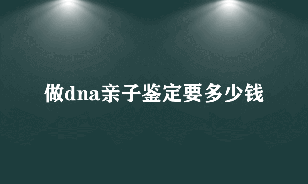 做dna亲子鉴定要多少钱