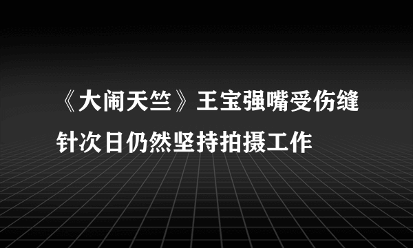 《大闹天竺》王宝强嘴受伤缝针次日仍然坚持拍摄工作