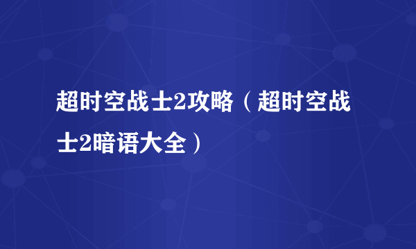 超时空战士2攻略（超时空战士2暗语大全）