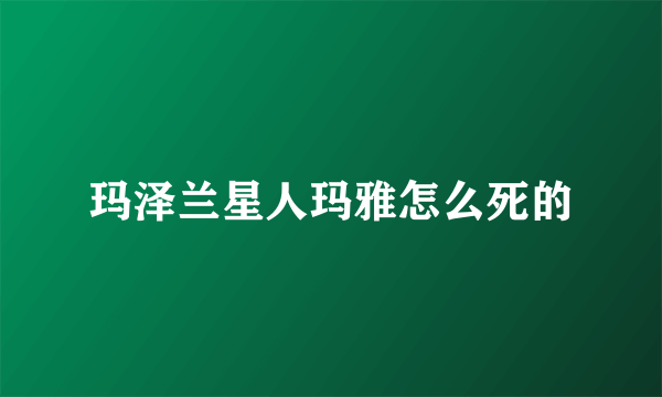 玛泽兰星人玛雅怎么死的