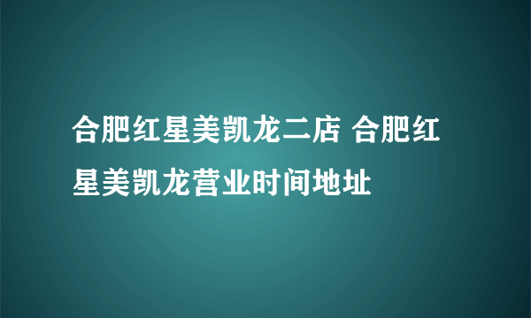 合肥红星美凯龙二店 合肥红星美凯龙营业时间地址