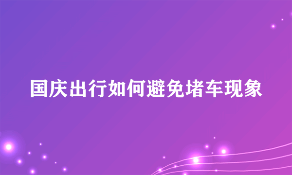 国庆出行如何避免堵车现象