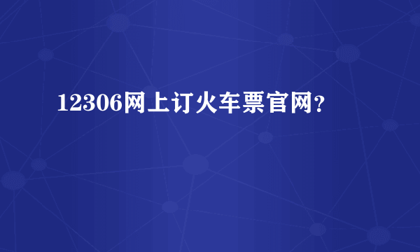 12306网上订火车票官网？