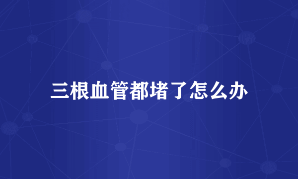 三根血管都堵了怎么办