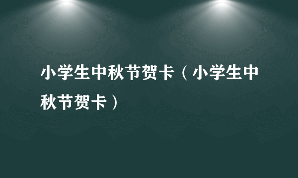 小学生中秋节贺卡（小学生中秋节贺卡）