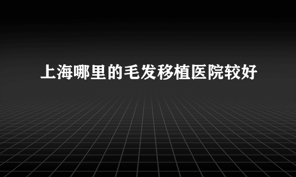 上海哪里的毛发移植医院较好