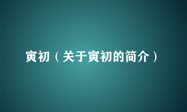寅初（关于寅初的简介）