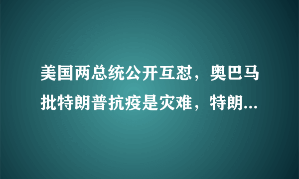 美国两总统公开互怼，奥巴马批特朗普抗疫是灾难，特朗普强势回击，对此你怎么看？