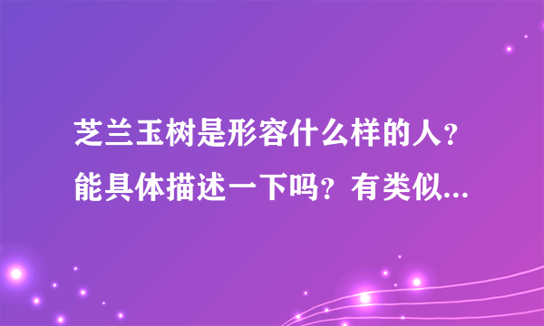 芝兰玉树是形容什么样的人？能具体描述一下吗？有类似这样的人吗？请举例