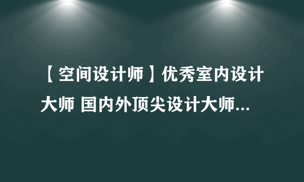 【空间设计师】优秀室内设计大师 国内外顶尖设计大师及作品欣赏