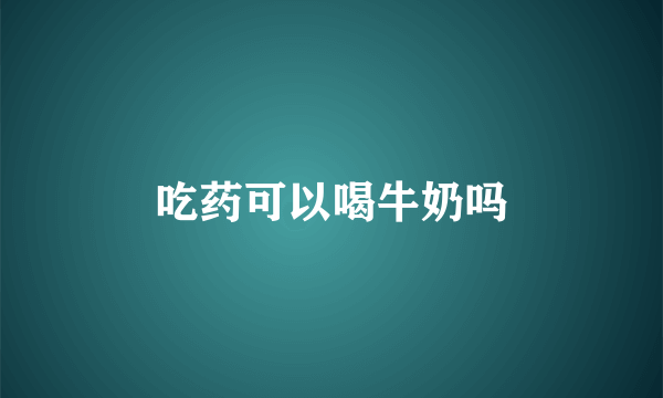 吃药可以喝牛奶吗