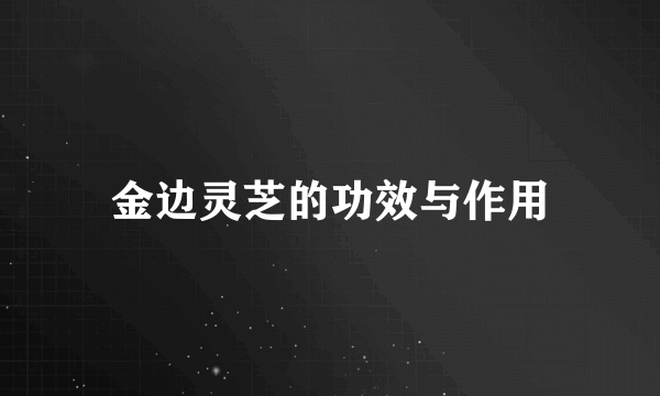 金边灵芝的功效与作用