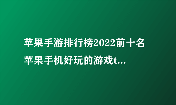 苹果手游排行榜2022前十名 苹果手机好玩的游戏top10