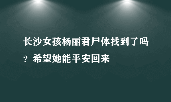 长沙女孩杨丽君尸体找到了吗？希望她能平安回来