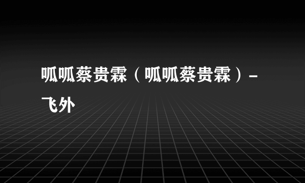 呱呱蔡贵霖（呱呱蔡贵霖）-飞外