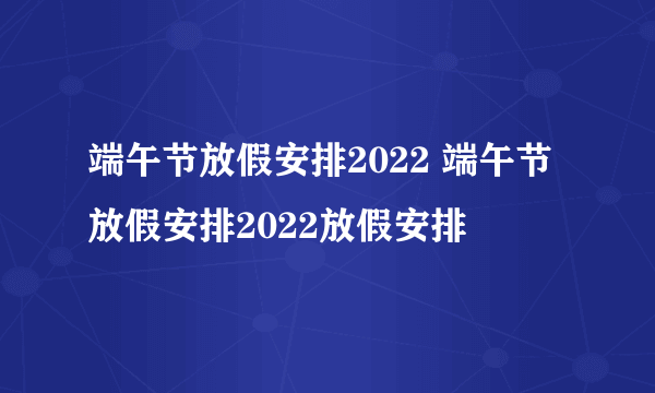 端午节放假安排2022 端午节放假安排2022放假安排