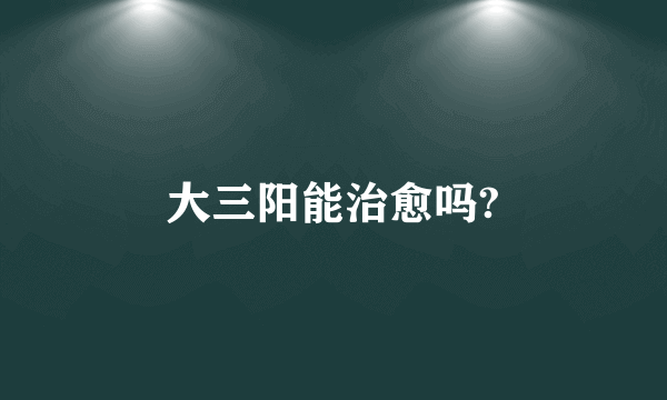 大三阳能治愈吗?