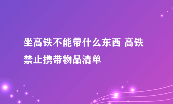 坐高铁不能带什么东西 高铁禁止携带物品清单