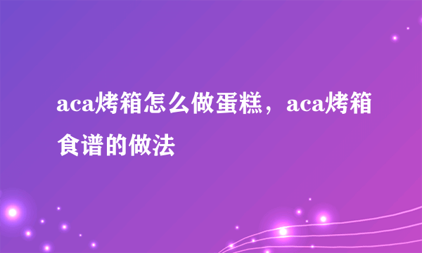aca烤箱怎么做蛋糕，aca烤箱食谱的做法