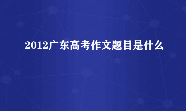 2012广东高考作文题目是什么