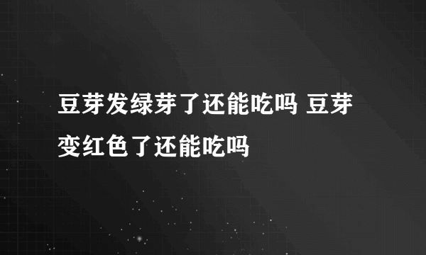 豆芽发绿芽了还能吃吗 豆芽变红色了还能吃吗