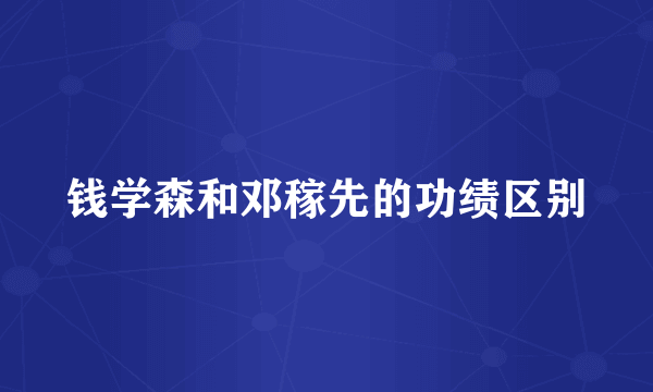 钱学森和邓稼先的功绩区别