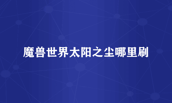 魔兽世界太阳之尘哪里刷