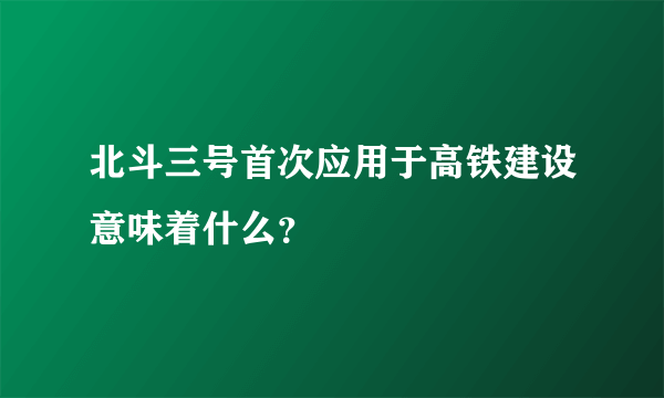 北斗三号首次应用于高铁建设意味着什么？