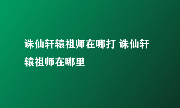 诛仙轩辕祖师在哪打 诛仙轩辕祖师在哪里