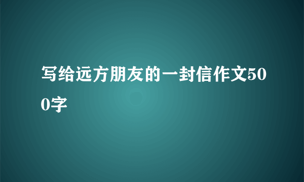 写给远方朋友的一封信作文500字