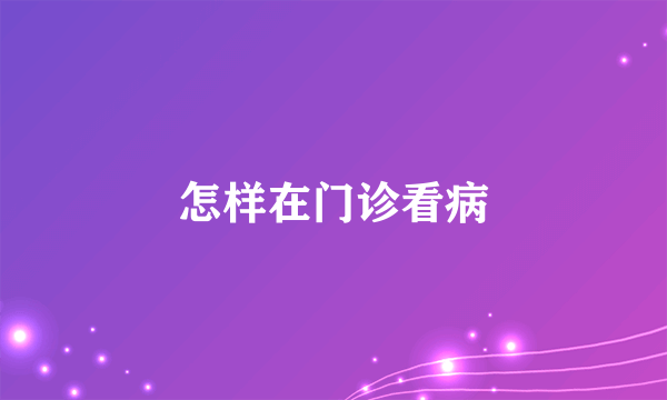 怎样在门诊看病