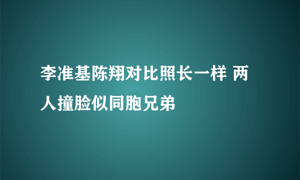 李准基陈翔对比照长一样 两人撞脸似同胞兄弟