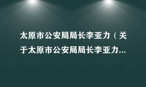 太原市公安局局长李亚力（关于太原市公安局局长李亚力的简介）