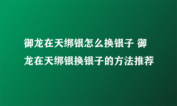 御龙在天绑银怎么换银子 御龙在天绑银换银子的方法推荐