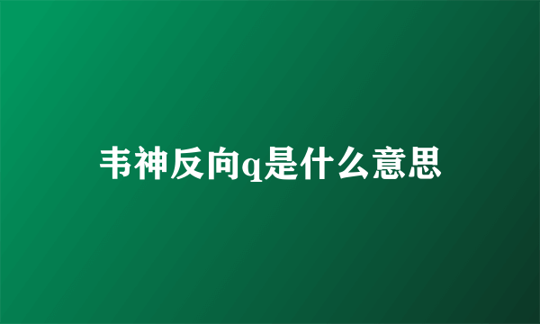 韦神反向q是什么意思