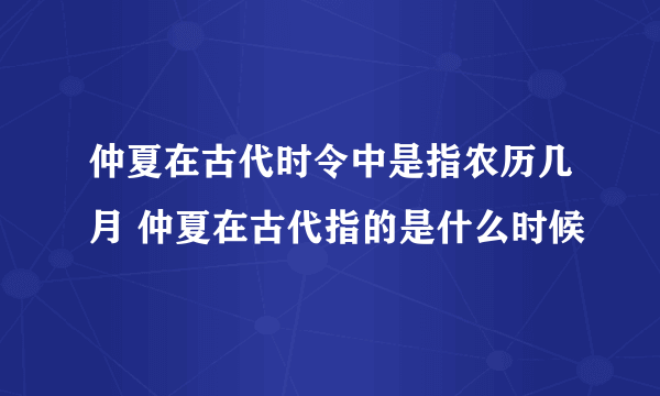 仲夏在古代时令中是指农历几月 仲夏在古代指的是什么时候