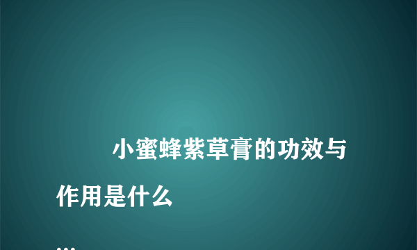 
        小蜜蜂紫草膏的功效与作用是什么
    