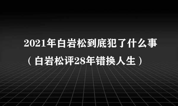 2021年白岩松到底犯了什么事（白岩松评28年错换人生）